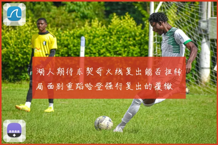 湖人期待东契奇火线复出能否扭转局面别重蹈哈登强行复出的覆辙