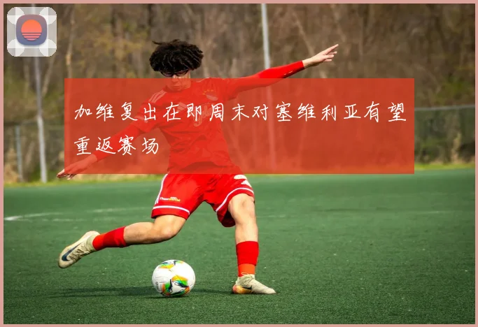 加维复出在即周末对塞维利亚有望重返赛场