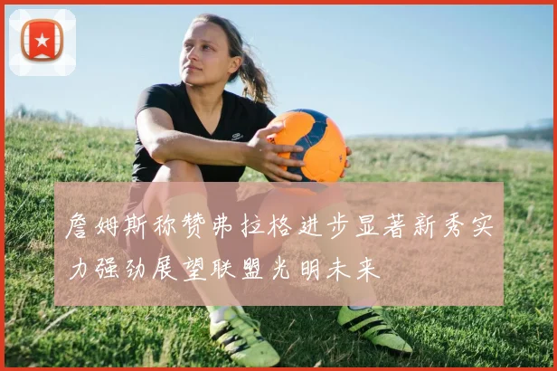 詹姆斯称赞弗拉格进步显著新秀实力强劲展望联盟光明未来