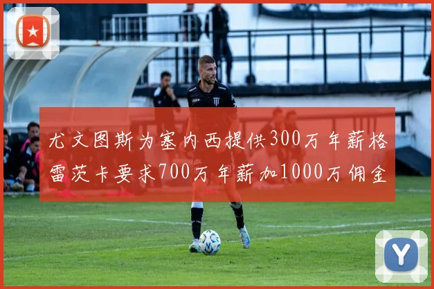 尤文图斯为塞内西提供300万年薪格雷茨卡要求700万年薪加1000万佣金