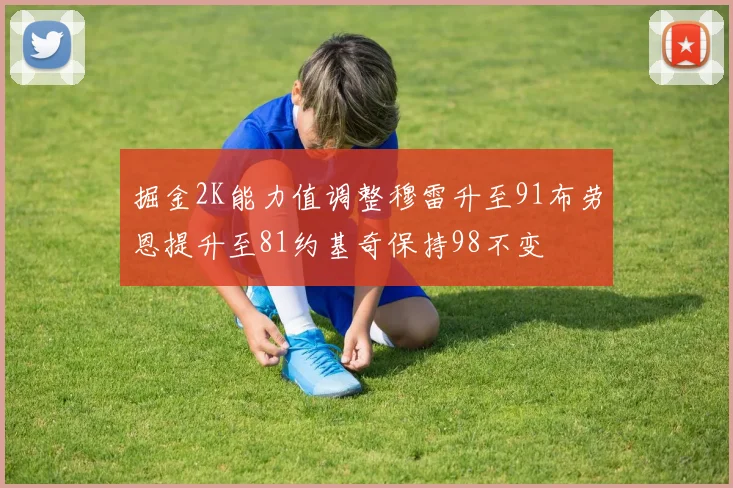 掘金2K能力值调整穆雷升至91布劳恩提升至81约基奇保持98不变