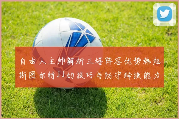 自由人主帅解析三塔阵容优势韩旭斯图尔特JJ的技巧与防守转换能力