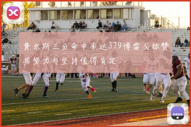 费尔斯三分命中率达379博雷戈称赞其努力与坚持值得肯定