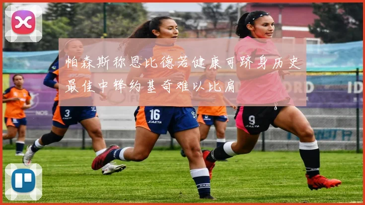 帕森斯称恩比德若健康可跻身历史最佳中锋约基奇难以比肩