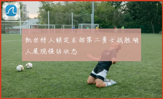 凯尔特人锁定东部第二勇士战胜湖人展现强劲状态