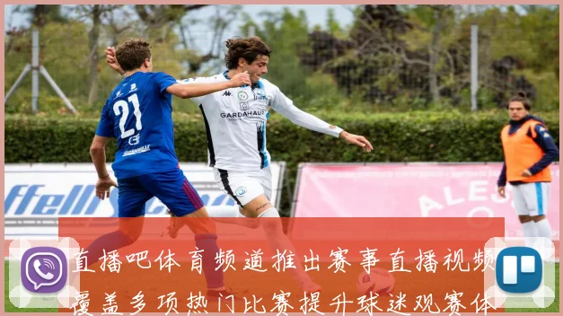 直播吧体育频道推出赛事直播视频覆盖多项热门比赛提升球迷观赛体验