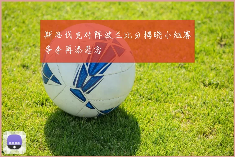 斯洛伐克对阵波兰比分揭晓小组赛争夺再添悬念