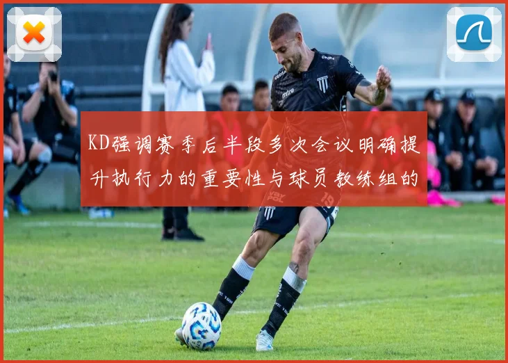 KD强调赛季后半段多次会议明确提升执行力的重要性与球员教练组的共同努力