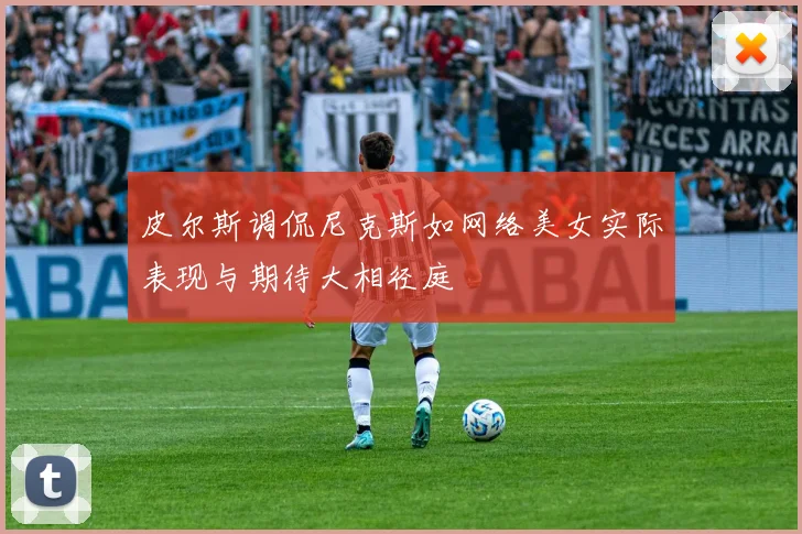 皮尔斯调侃尼克斯如网络美女实际表现与期待大相径庭