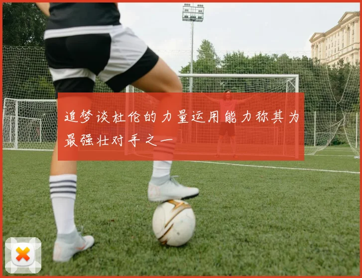 追梦谈杜伦的力量运用能力称其为最强壮对手之一