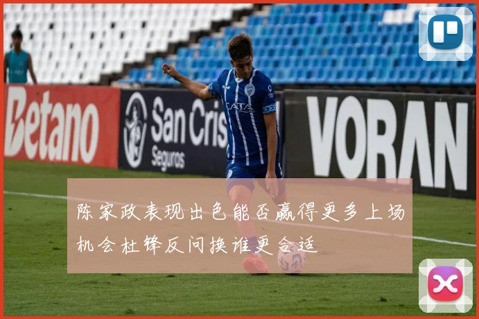 陈家政表现出色能否赢得更多上场机会杜锋反问换谁更合适