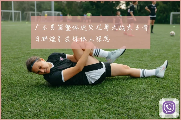 广东男篮整体迷失辽粤大战失去昔日辉煌引发媒体人深思