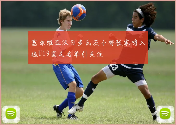 塞尔维亚沃日多瓦茨小将张家鸣入选U19国足名单引关注