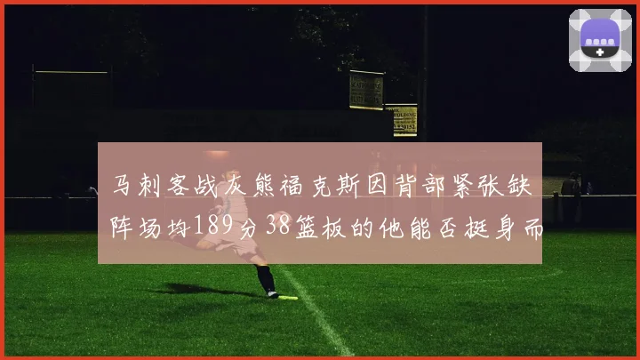 马刺客战灰熊福克斯因背部紧张缺阵场均189分38篮板的他能否挺身而出