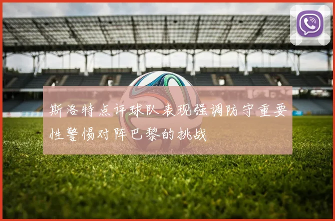 斯洛特点评球队表现强调防守重要性警惕对阵巴黎的挑战